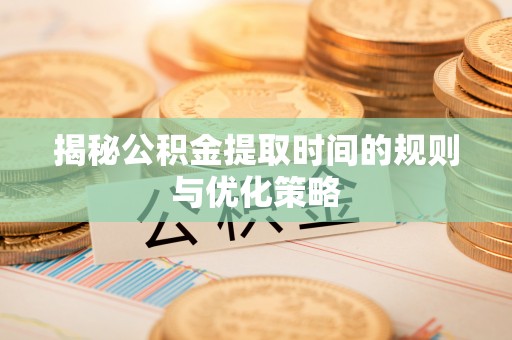 芦淞揭秘公积金提取时间的规则与优化策略