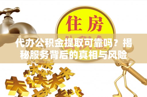芦淞代办公积金提取可靠吗？揭秘服务背后的真相与风险