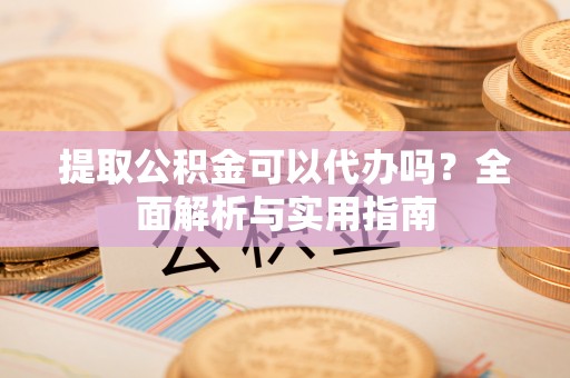 芦淞提取公积金可以代办吗？全面解析与实用指南