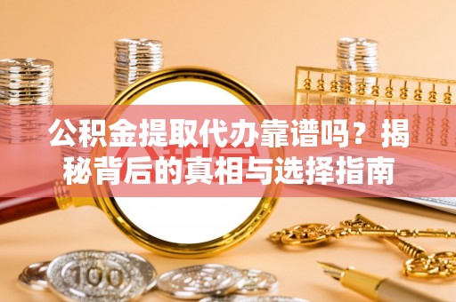芦淞公积金提取代办靠谱吗？揭秘背后的真相与选择指南