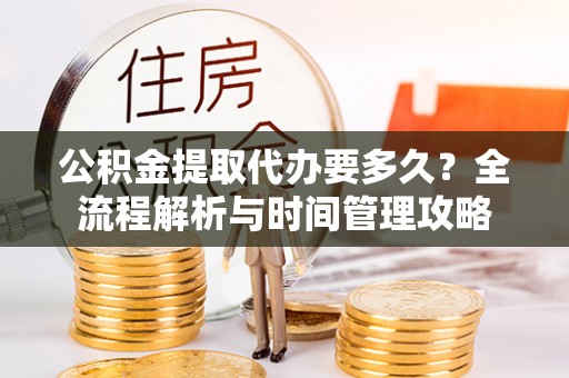 芦淞公积金提取代办要多久？全流程解析与时间管理攻略