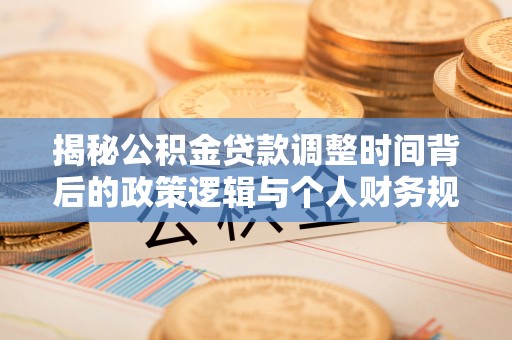 芦淞揭秘公积金贷款调整时间背后的政策逻辑与个人财务规划