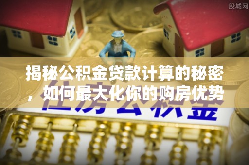芦淞揭秘公积金贷款计算的秘密，如何最大化你的购房优势