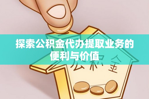 芦淞探索公积金代办提取业务的便利与价值