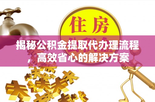 芦淞揭秘公积金提取代办理流程，高效省心的解决方案