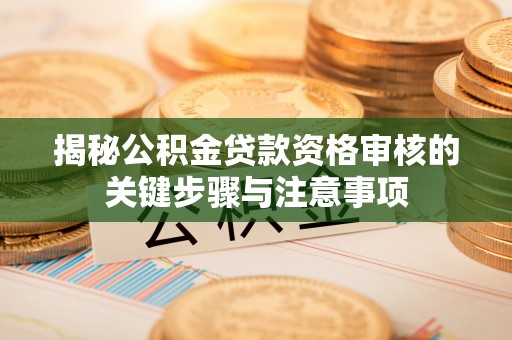 芦淞揭秘公积金贷款资格审核的关键步骤与注意事项