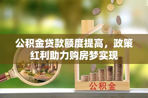 芦淞公积金贷款额度提高，政策红利助力购房梦实现