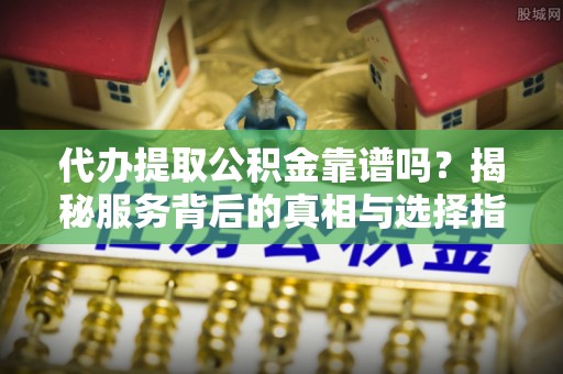 芦淞代办提取公积金靠谱吗？揭秘服务背后的真相与选择指南
