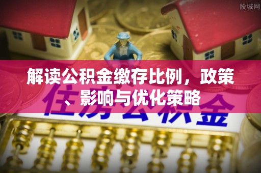 芦淞解读公积金缴存比例，政策、影响与优化策略