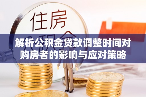 芦淞解析公积金贷款调整时间对购房者的影响与应对策略