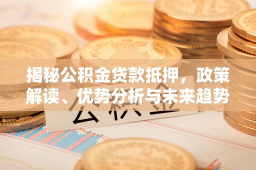芦淞揭秘公积金贷款抵押，政策解读、优势分析与未来趋势
