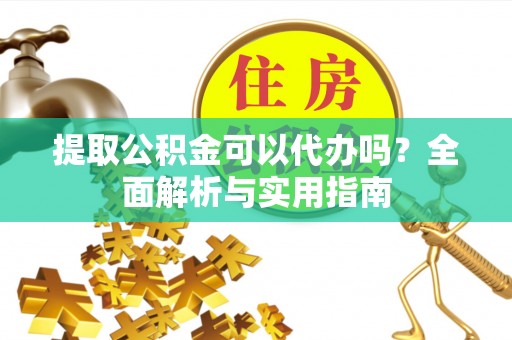 芦淞提取公积金可以代办吗？全面解析与实用指南