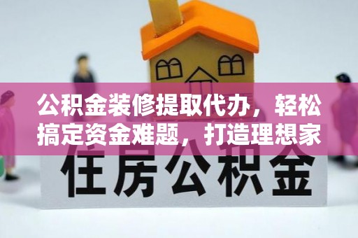芦淞公积金装修提取代办，轻松搞定资金难题，打造理想家居