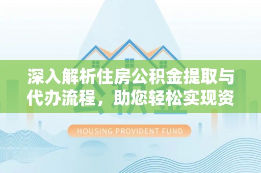 芦淞深入解析住房公积金提取与代办流程，助您轻松实现资金利用最大化