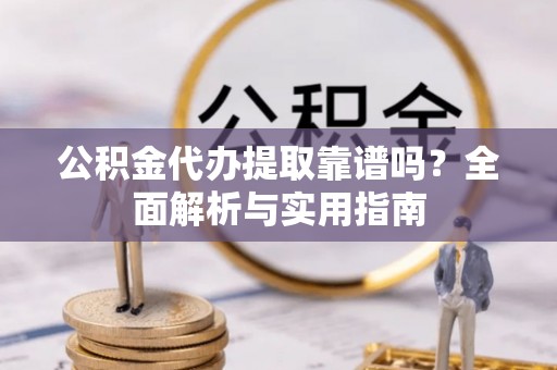 芦淞公积金代办提取靠谱吗？全面解析与实用指南