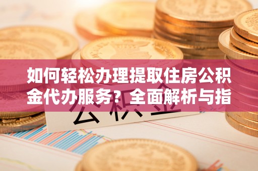 芦淞如何轻松办理提取住房公积金代办服务？全面解析与指南