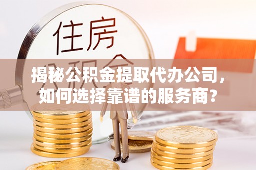 芦淞揭秘公积金提取代办公司，如何选择靠谱的服务商？