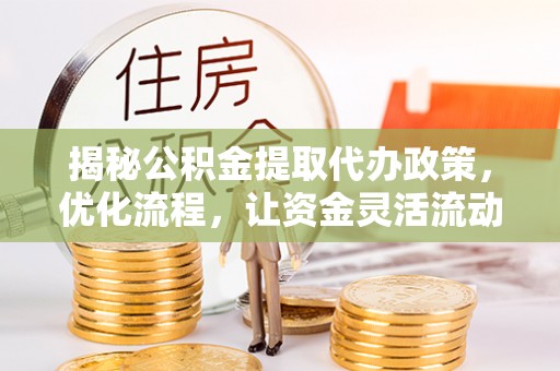 芦淞揭秘公积金提取代办政策，优化流程，让资金灵活流动