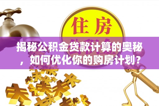 芦淞揭秘公积金贷款计算的奥秘，如何优化你的购房计划？