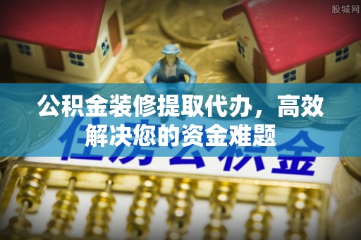 芦淞公积金装修提取代办，高效解决您的资金难题