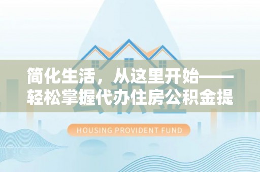 芦淞简化生活，从这里开始——轻松掌握代办住房公积金提取全流程