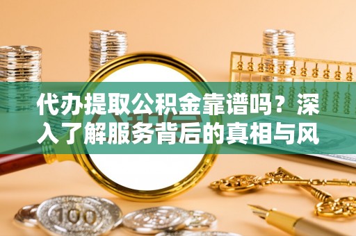 芦淞代办提取公积金靠谱吗？深入了解服务背后的真相与风险