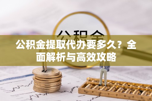 芦淞公积金提取代办要多久？全面解析与高效攻略