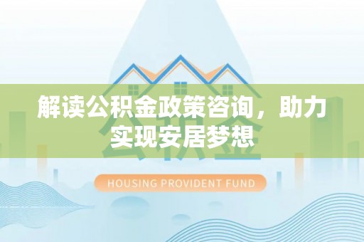 芦淞解读公积金政策咨询，助力实现安居梦想