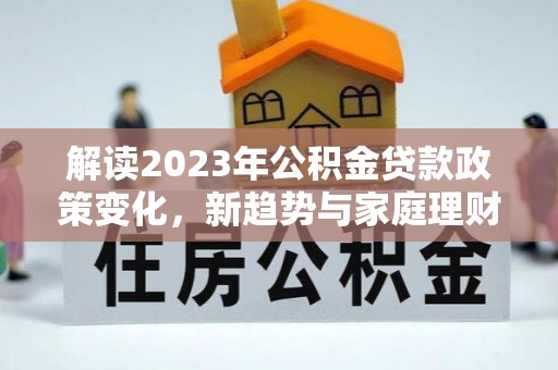 芦淞解读2023年公积金贷款政策变化，新趋势与家庭理财规划