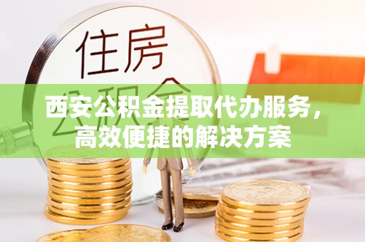 芦淞西安公积金提取代办服务，高效便捷的解决方案