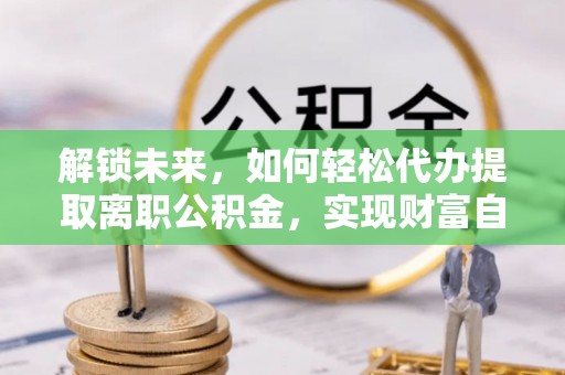 芦淞解锁未来，如何轻松代办提取离职公积金，实现财富自由的第一步