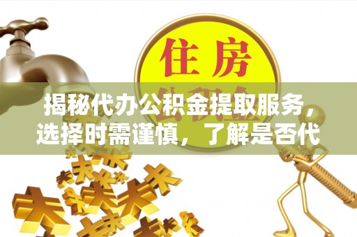 芦淞揭秘代办公积金提取服务，选择时需谨慎，了解是否代办公积金提取可靠吗？
