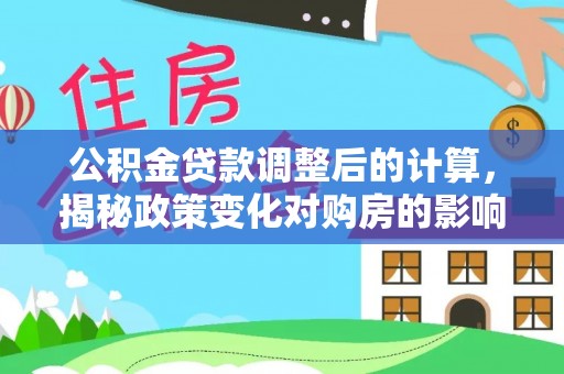 芦淞公积金贷款调整后的计算，揭秘政策变化对购房的影响