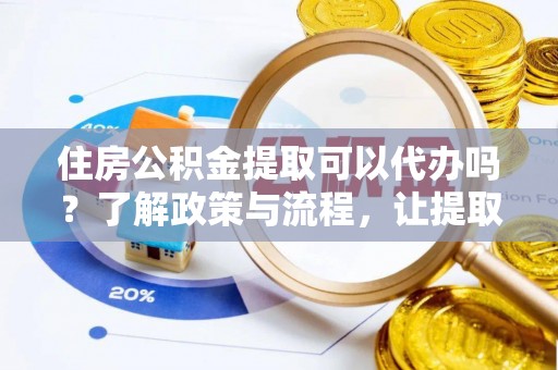芦淞住房公积金提取可以代办吗？了解政策与流程，让提取更便捷