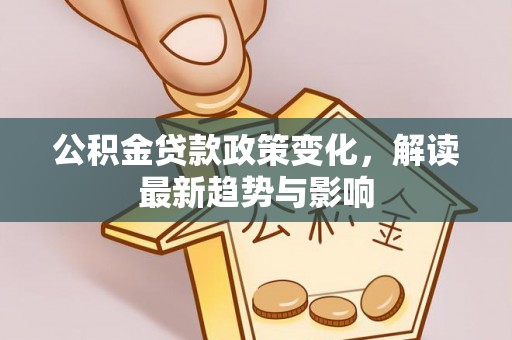 芦淞公积金贷款政策变化，解读最新趋势与影响