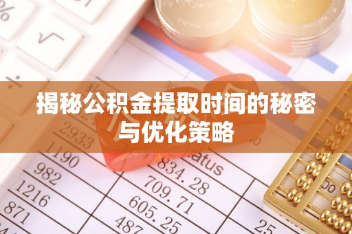 芦淞揭秘公积金提取时间的秘密与优化策略