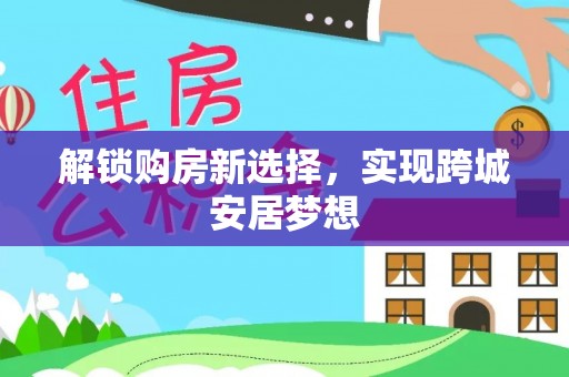 芦淞解锁购房新选择，实现跨城安居梦想