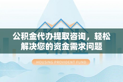 芦淞公积金代办提取咨询，轻松解决您的资金需求问题