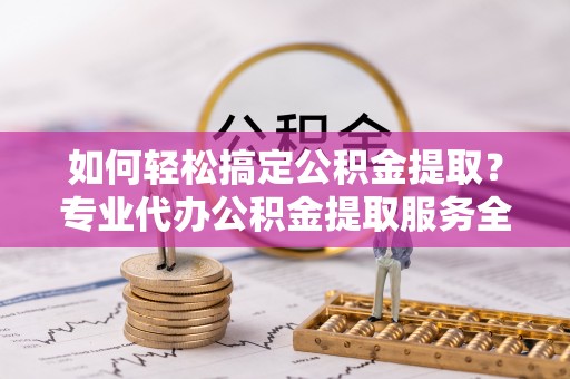 芦淞如何轻松搞定公积金提取？专业代办公积金提取服务全解析