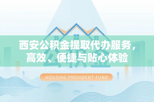 芦淞西安公积金提取代办服务，高效、便捷与贴心体验