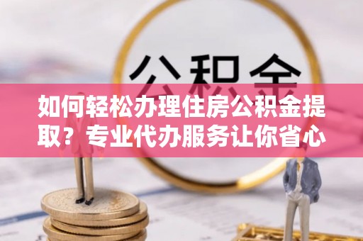芦淞如何轻松办理住房公积金提取？专业代办服务让你省心无忧