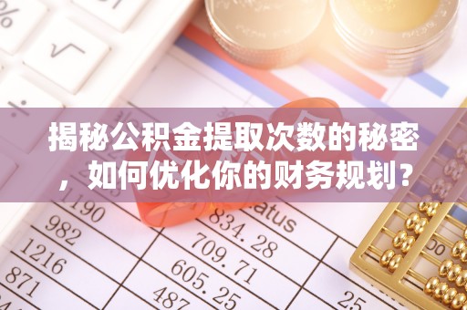 芦淞揭秘公积金提取次数的秘密，如何优化你的财务规划？