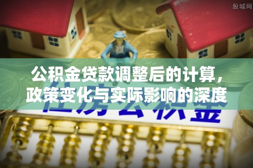 芦淞公积金贷款调整后的计算，政策变化与实际影响的深度解析