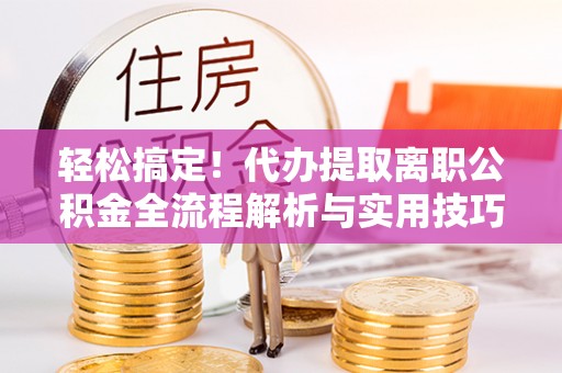 芦淞轻松搞定！代办提取离职公积金全流程解析与实用技巧