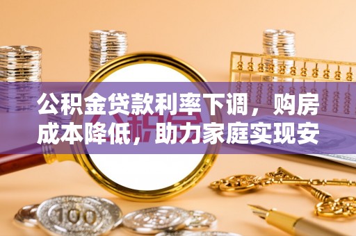 芦淞公积金贷款利率下调，购房成本降低，助力家庭实现安居梦