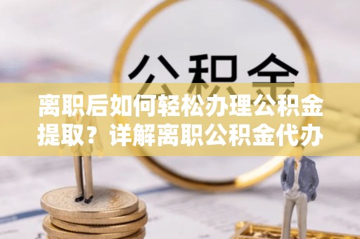 芦淞离职后如何轻松办理公积金提取？详解离职公积金代办提取流程