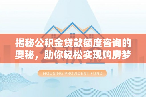 芦淞揭秘公积金贷款额度咨询的奥秘，助你轻松实现购房梦想