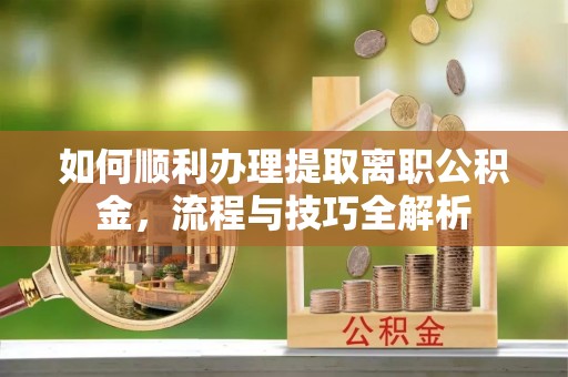 芦淞如何顺利办理提取离职公积金，流程与技巧全解析