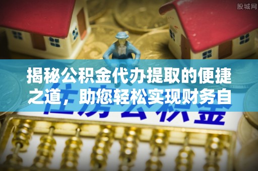 芦淞揭秘公积金代办提取的便捷之道，助您轻松实现财务自由