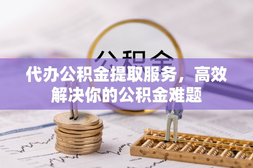 芦淞代办公积金提取服务，高效解决你的公积金难题